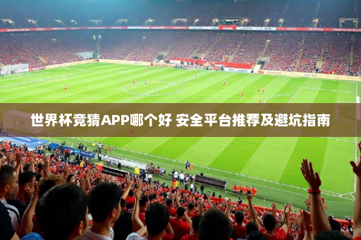 世界杯竞猜APP哪个好 安全平台推荐及避坑指南
