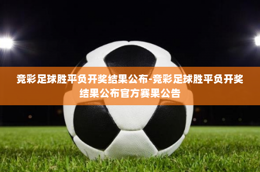 竞彩足球胜平负开奖结果公布-竞彩足球胜平负开奖结果公布官方赛果公告