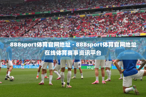 888sport体育官网地址 - 888sport体育官网地址在线体育赛事资讯平台