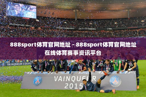 888sport体育官网地址 - 888sport体育官网地址在线体育赛事资讯平台