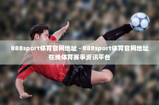888sport体育官网地址 - 888sport体育官网地址在线体育赛事资讯平台