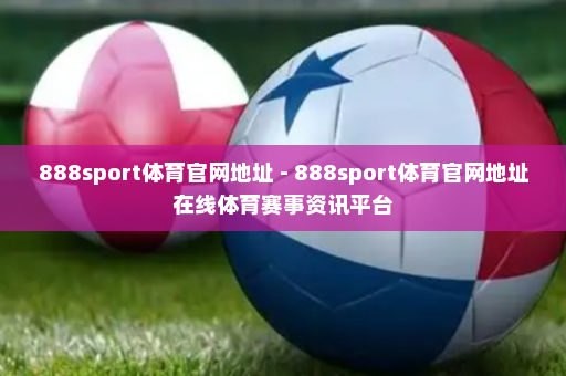 888sport体育官网地址 - 888sport体育官网地址在线体育赛事资讯平台