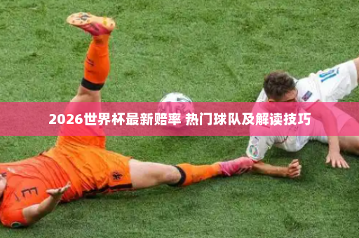 2026世界杯最新赔率 热门球队及解读技巧