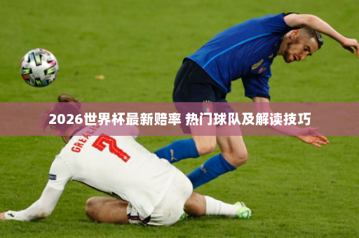2026世界杯最新赔率 热门球队及解读技巧