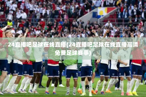 24直播吧足球在线直播(24直播吧足球在线直播高清免费足球赛事)