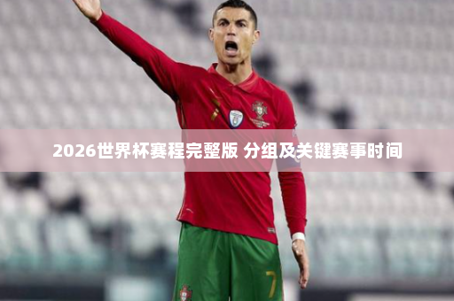 2026世界杯赛程完整版 分组及关键赛事时间