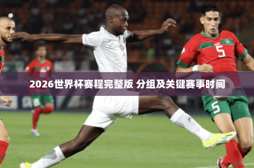 2026世界杯赛程完整版 分组及关键赛事时间