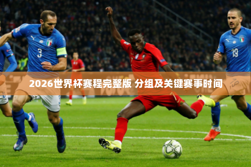 2026世界杯赛程完整版 分组及关键赛事时间