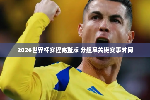 2026世界杯赛程完整版 分组及关键赛事时间