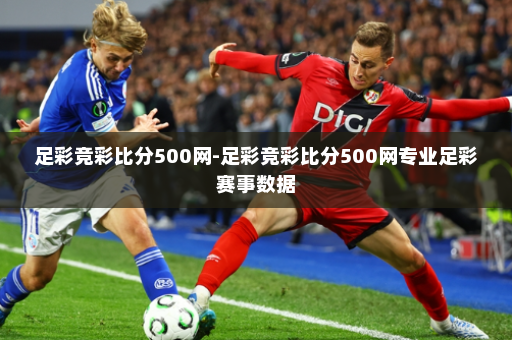 足彩竞彩比分500网-足彩竞彩比分500网专业足彩赛事数据