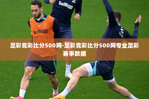 足彩竞彩比分500网-足彩竞彩比分500网专业足彩赛事数据