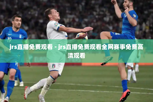 jrs直播免费观看 - jrs直播免费观看全网赛事免费高清观看