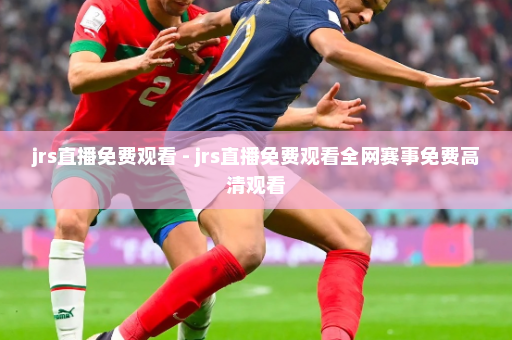 jrs直播免费观看 - jrs直播免费观看全网赛事免费高清观看