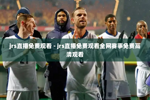 jrs直播免费观看 - jrs直播免费观看全网赛事免费高清观看