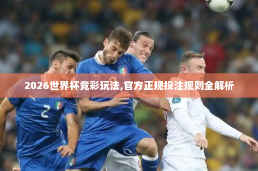 2026世界杯竞彩玩法,官方正规投注规则全解析