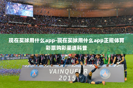 现在买球用什么app-现在买球用什么app正规体育彩票购彩渠道科普