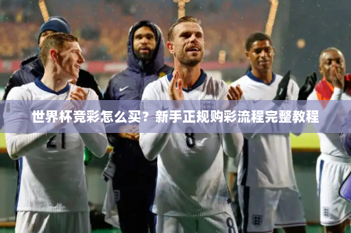 世界杯竞彩怎么买？新手正规购彩流程完整教程