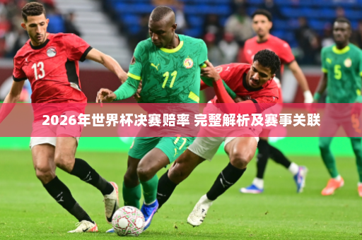 2026年世界杯决赛赔率 完整解析及赛事关联