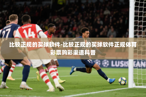 比较正规的买球软件-比较正规的买球软件正规体育彩票购彩渠道科普