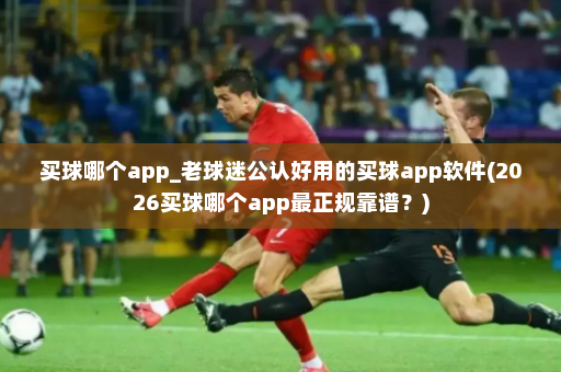 买球哪个app_老球迷公认好用的买球app软件(2026买球哪个app最正规靠谱?)
