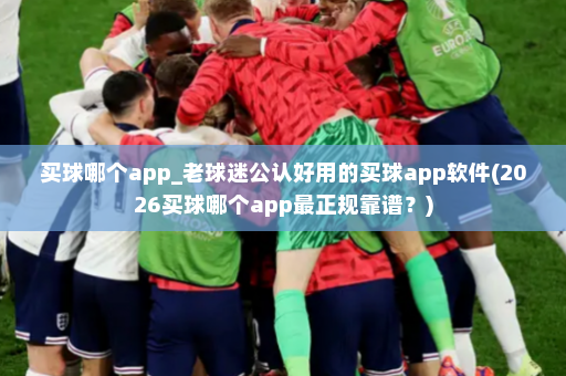 买球哪个app_老球迷公认好用的买球app软件(2026买球哪个app最正规靠谱?)
