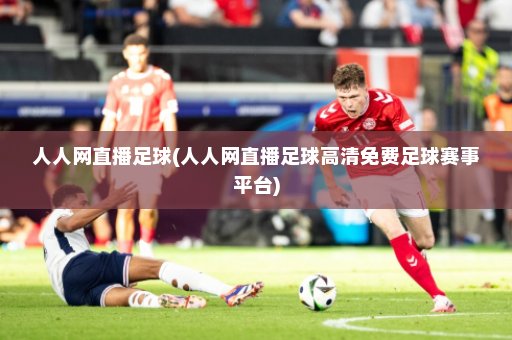 人人网直播足球(人人网直播足球高清免费足球赛事平台)