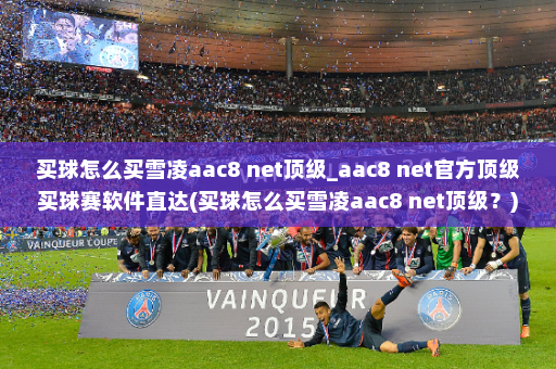 买球怎么买雪凌aac8 net顶级_aac8 net官方顶级买球赛软件直达(买球怎么买雪凌aac8 net顶级?)