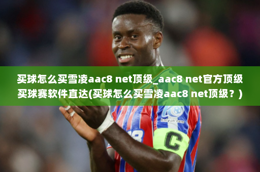 买球怎么买雪凌aac8 net顶级_aac8 net官方顶级买球赛软件直达(买球怎么买雪凌aac8 net顶级?)