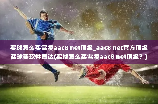 买球怎么买雪凌aac8 net顶级_aac8 net官方顶级买球赛软件直达(买球怎么买雪凌aac8 net顶级?)