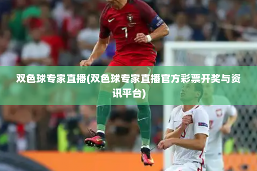 双色球专家直播(双色球专家直播官方彩票开奖与资讯平台)
