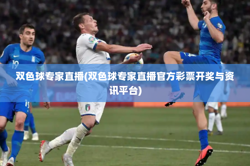 双色球专家直播(双色球专家直播官方彩票开奖与资讯平台)