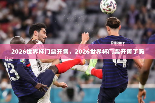 2026世界杯门票开售，2026世界杯门票开售了吗