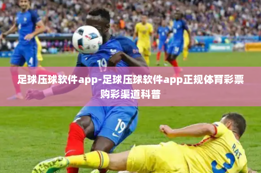 足球压球软件app-足球压球软件app正规体育彩票购彩渠道科普