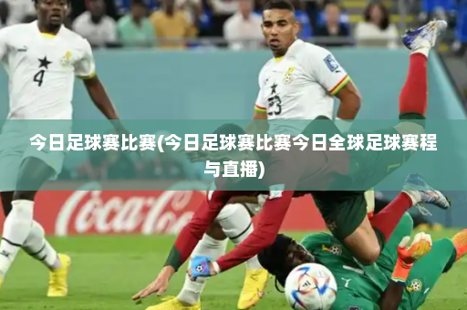 今日足球赛比赛(今日足球赛比赛今日全球足球赛程与直播)