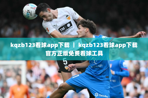 kqzb123看球app下载 | kqzb123看球app下载官方正版免费看球工具