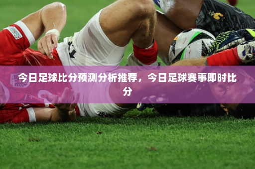今日足球比分预测分析推荐,今日足球赛事即时比分