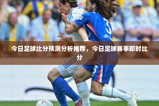 今日足球比分预测分析推荐，今日足球赛事即时比分