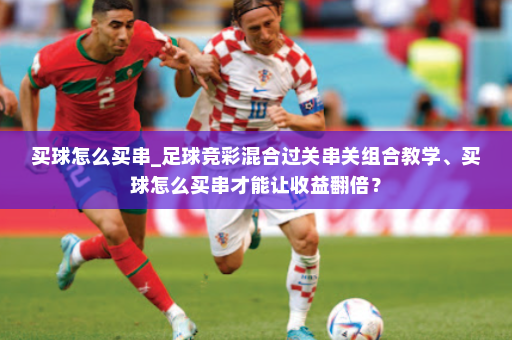 买球怎么买串_足球竞彩混合过关串关组合教学、买球怎么买串才能让收益翻倍?