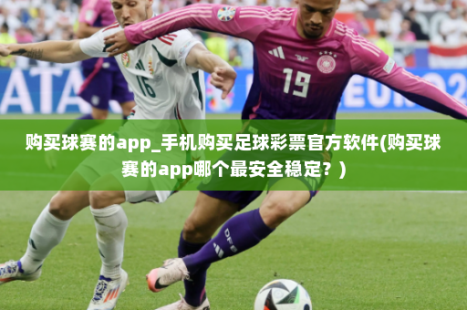 购买球赛的app_手机购买足球彩票官方软件(购买球赛的app哪个最安全稳定?)