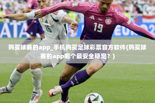 购买球赛的app_手机购买足球彩票官方软件(购买球赛的app哪个最安全稳定?)