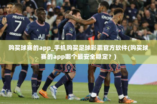 购买球赛的app_手机购买足球彩票官方软件(购买球赛的app哪个最安全稳定?)