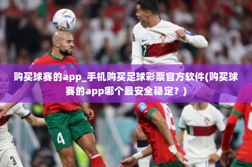 购买球赛的app_手机购买足球彩票官方软件(购买球赛的app哪个最安全稳定?)
