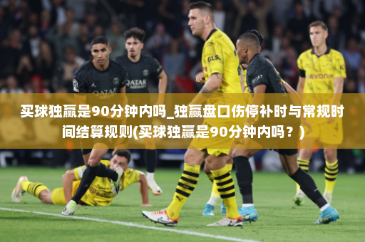 买球独赢是90分钟内吗_独赢盘口伤停补时与常规时间结算规则(买球独赢是90分钟内吗？)
