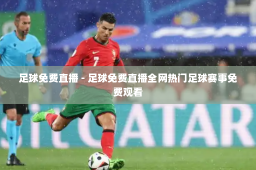 足球免费直播 - 足球免费直播全网热门足球赛事免费观看