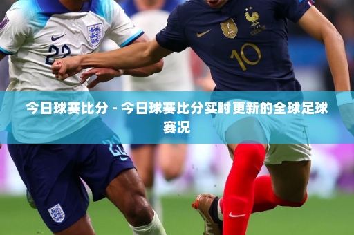 今日球赛比分 - 今日球赛比分实时更新的全球足球赛况