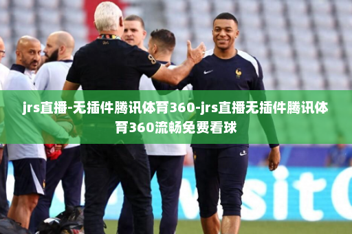 jrs直播-无插件腾讯体育360-jrs直播无插件腾讯体育360流畅免费看球