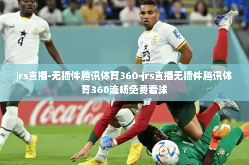 jrs直播-无插件腾讯体育360-jrs直播无插件腾讯体育360流畅免费看球