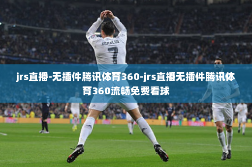 jrs直播-无插件腾讯体育360-jrs直播无插件腾讯体育360流畅免费看球