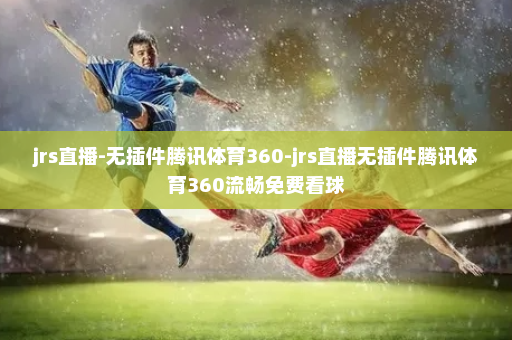 jrs直播-无插件腾讯体育360-jrs直播无插件腾讯体育360流畅免费看球