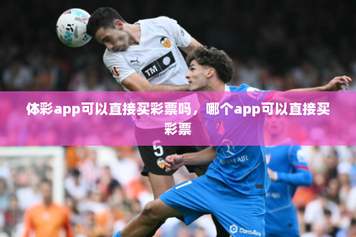 体彩app可以直接买彩票吗,哪个app可以直接买彩票